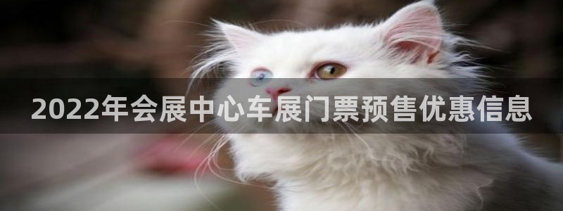 果博公司在线客服：2022年会展中心车展门票预售优惠信息