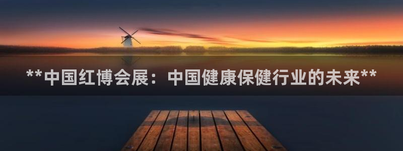 果博有假吗：**中国红博会展：中国健康保健行业的未来**