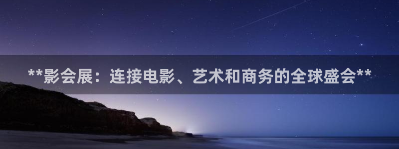 果博官网客服电话号码：**影会展：连接电影、艺术和商务的全球盛会**