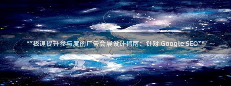 果博官网在银博：**极速提升参与度的广告会展设计指南：针对 Google SEO**
