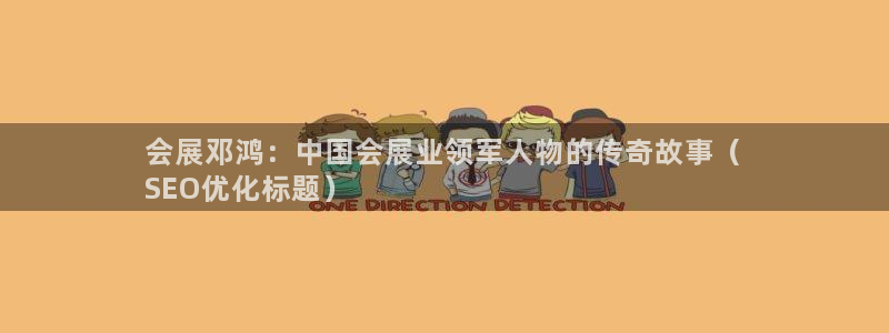 果博平台真实吗安全吗是真的吗：会展邓鸿：中国会展业领军人物的传奇故事（
SEO优化标题）