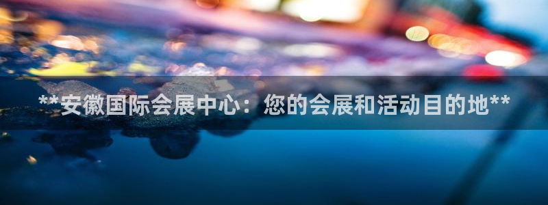 果博官网客服：**安徽国际会展中心：您的会展和活动目的地**