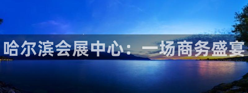 果博注册链接：哈尔滨会展中心：一场商务盛宴