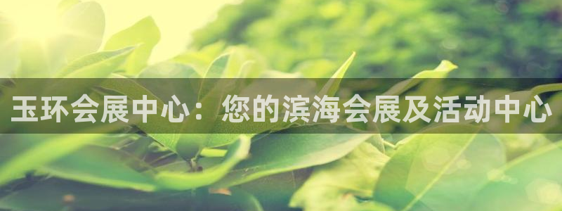 果博平台真实吗知乎怎么样：玉环会展中心：您的滨海会展及活动中心