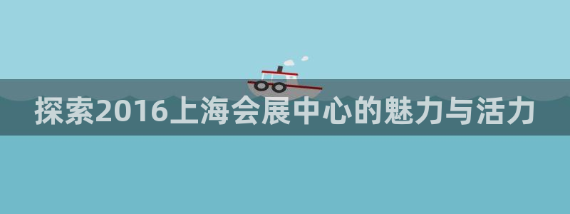 果博代理网：探索2016上海会展中心的魅力与活力