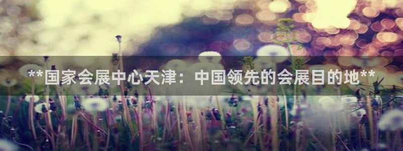 果博注册客服电话号码查询：**国家会展中心天津：中国领先的会展目的地**