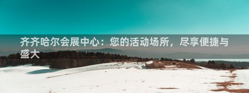 果博公司客服微信号是多少：齐齐哈尔会展中心：您的活动场所，尽享便捷与
盛大