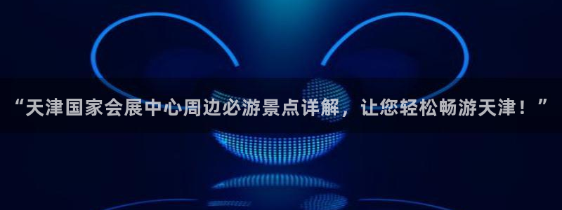 果博公司直属会员开户：“天津国家会展中心周边必游景点详解，让您轻松畅游天津！”