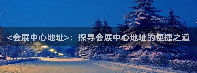 果博注册客服电话号码：<会展中心地址>：探寻会展中心地址的便捷之道