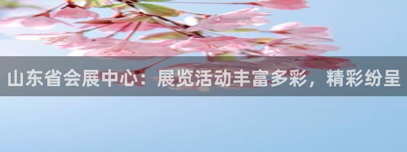 果博注册会员怎么注销：山东省会展中心：展览活动丰富多彩，精彩纷呈