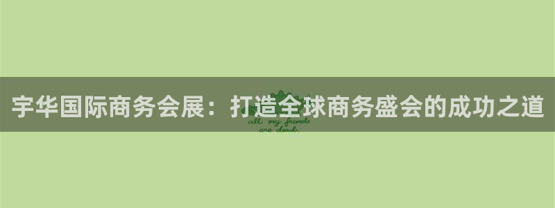 果博公司客服电话：宇华国际商务会展：打造全球商务盛会的成功之道