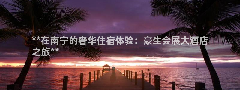 果博官网电话：**在南宁的奢华住宿体验：