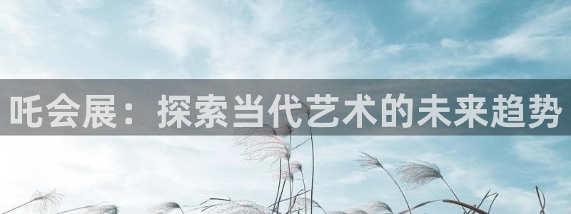 果博平台真实吗知乎怎么样：吒会展：探索当代艺术的未来趋势