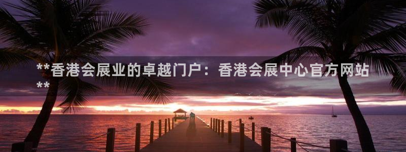 果博注册链接：**香港会展业的卓越门户：香港会展中心官方网站
**